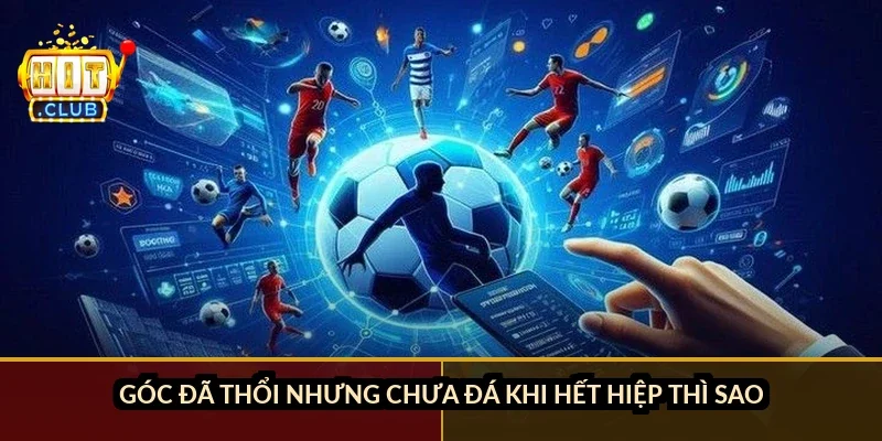 Góc đã thổi nhưng chưa đá khi hết hiệp thì sao?