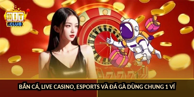 Bắn cá, Live Casino, eSports và đá gà dùng chung 1 ví